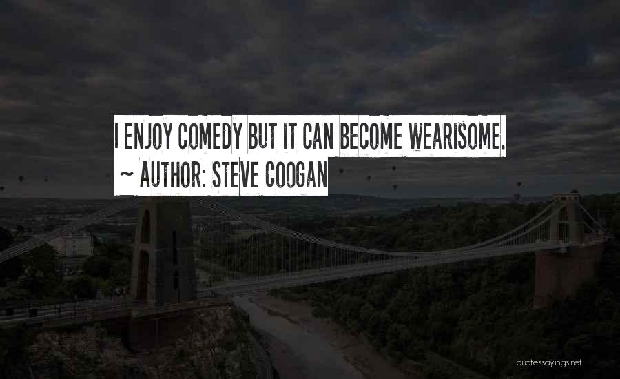 Steve Coogan Quotes: I Enjoy Comedy But It Can Become Wearisome.