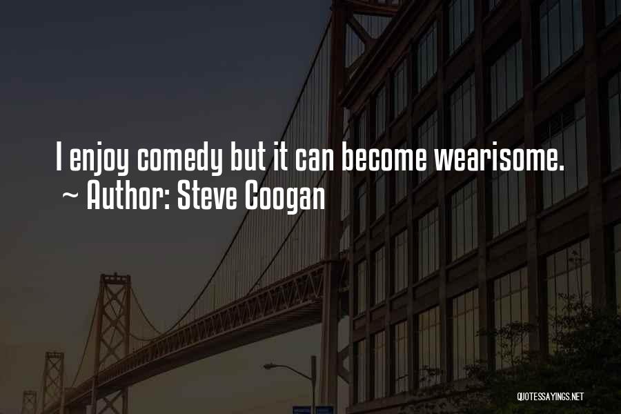 Steve Coogan Quotes: I Enjoy Comedy But It Can Become Wearisome.