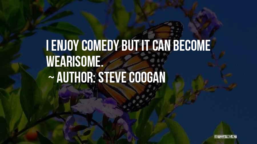 Steve Coogan Quotes: I Enjoy Comedy But It Can Become Wearisome.