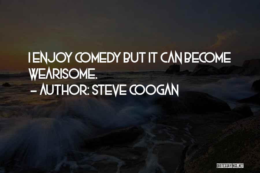 Steve Coogan Quotes: I Enjoy Comedy But It Can Become Wearisome.