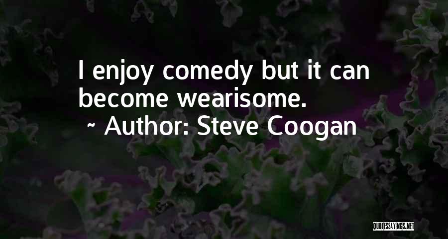 Steve Coogan Quotes: I Enjoy Comedy But It Can Become Wearisome.