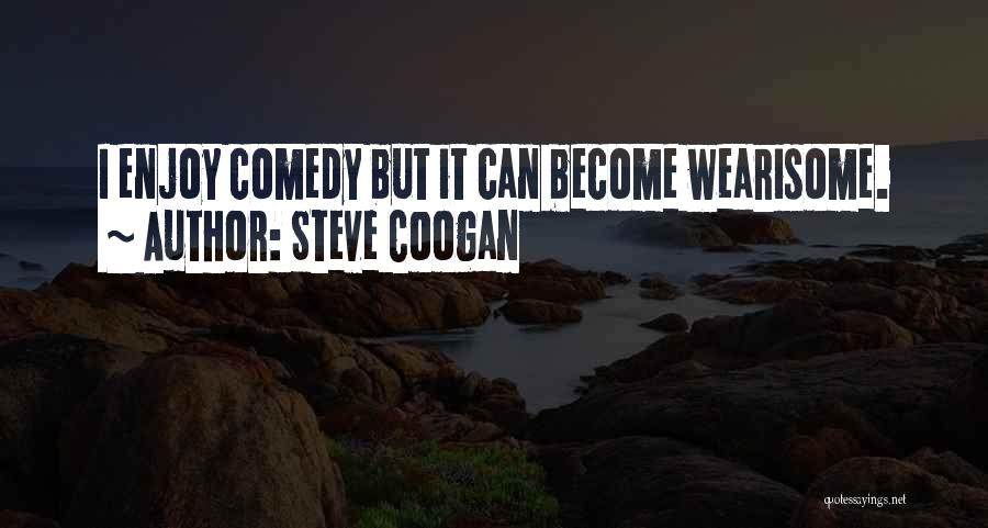 Steve Coogan Quotes: I Enjoy Comedy But It Can Become Wearisome.