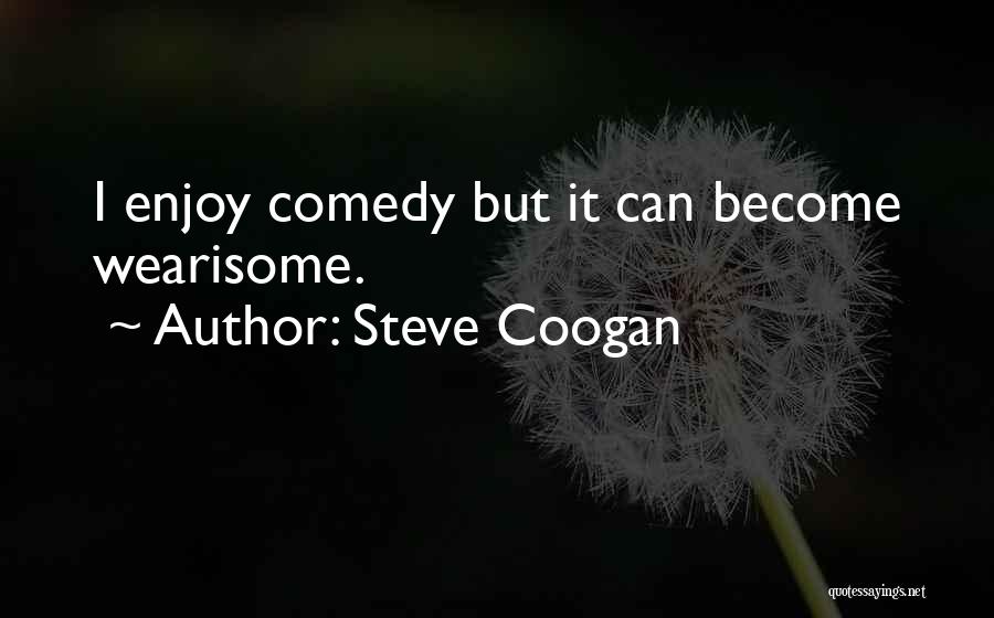 Steve Coogan Quotes: I Enjoy Comedy But It Can Become Wearisome.