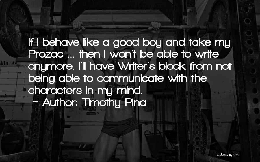 Timothy Pina Quotes: If I Behave Like A Good Boy And Take My Prozac ... Then I Won't Be Able To Write Anymore.