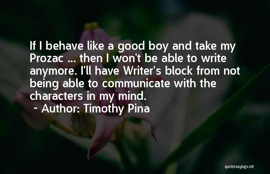 Timothy Pina Quotes: If I Behave Like A Good Boy And Take My Prozac ... Then I Won't Be Able To Write Anymore.