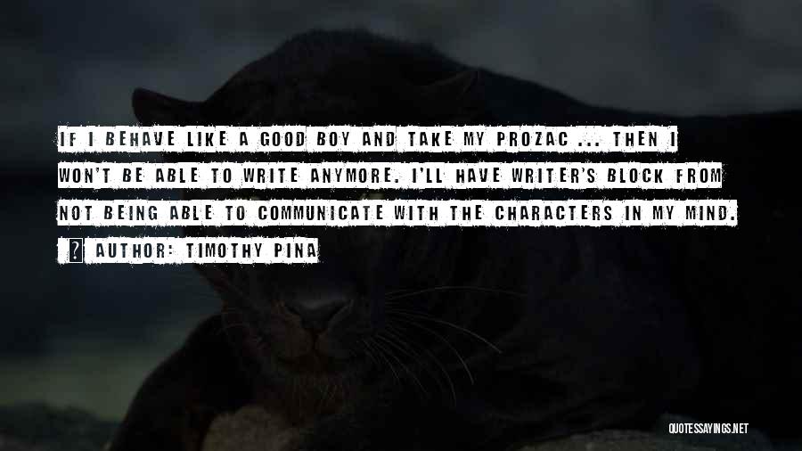 Timothy Pina Quotes: If I Behave Like A Good Boy And Take My Prozac ... Then I Won't Be Able To Write Anymore.