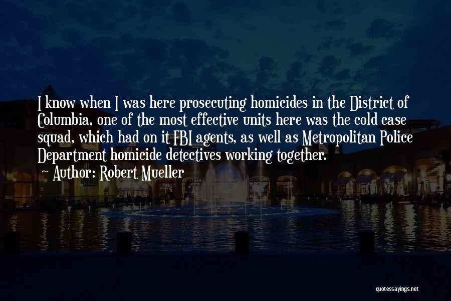 Robert Mueller Quotes: I Know When I Was Here Prosecuting Homicides In The District Of Columbia, One Of The Most Effective Units Here