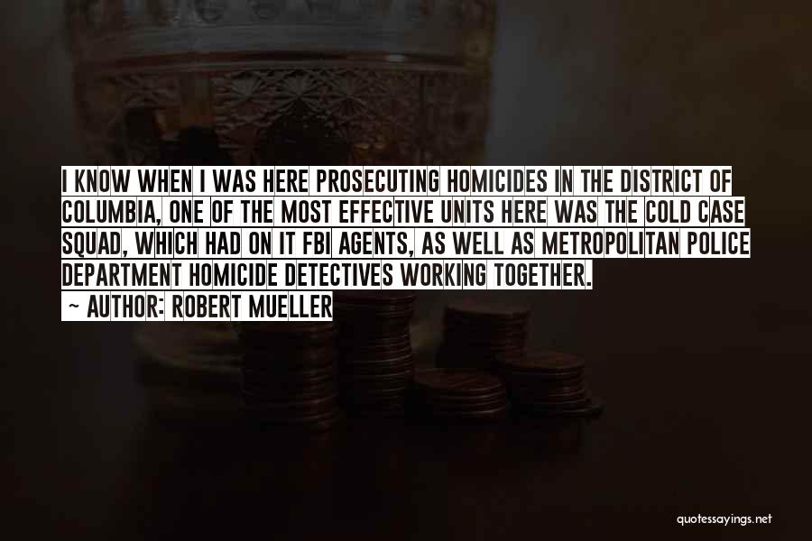 Robert Mueller Quotes: I Know When I Was Here Prosecuting Homicides In The District Of Columbia, One Of The Most Effective Units Here