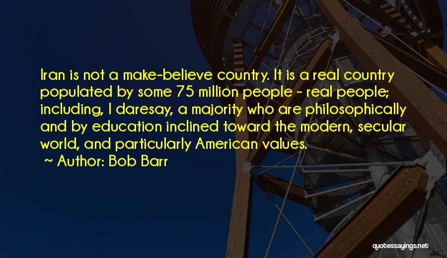 Bob Barr Quotes: Iran Is Not A Make-believe Country. It Is A Real Country Populated By Some 75 Million People - Real People;