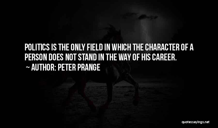 Peter Prange Quotes: Politics Is The Only Field In Which The Character Of A Person Does Not Stand In The Way Of His