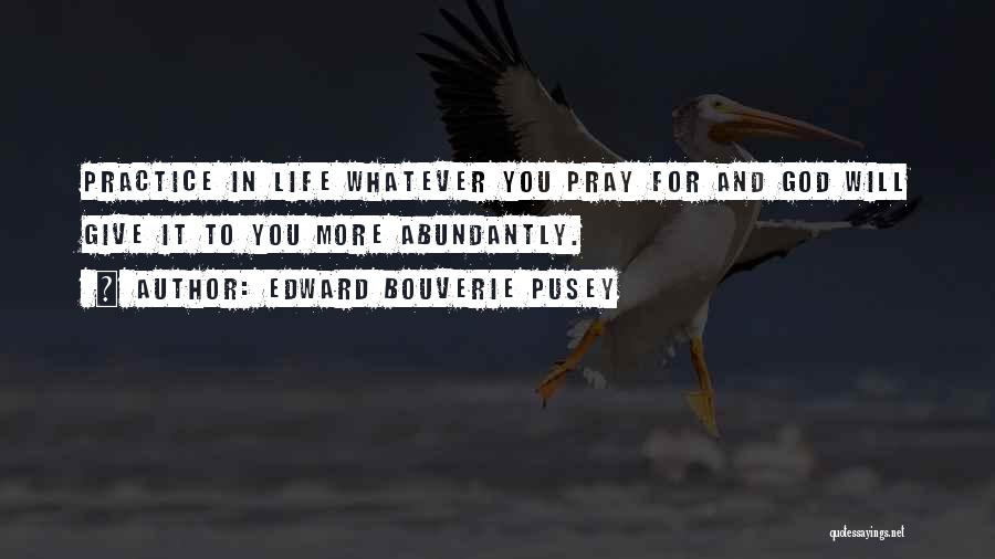 Edward Bouverie Pusey Quotes: Practice In Life Whatever You Pray For And God Will Give It To You More Abundantly.