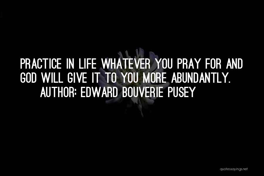 Edward Bouverie Pusey Quotes: Practice In Life Whatever You Pray For And God Will Give It To You More Abundantly.