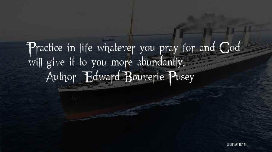 Edward Bouverie Pusey Quotes: Practice In Life Whatever You Pray For And God Will Give It To You More Abundantly.