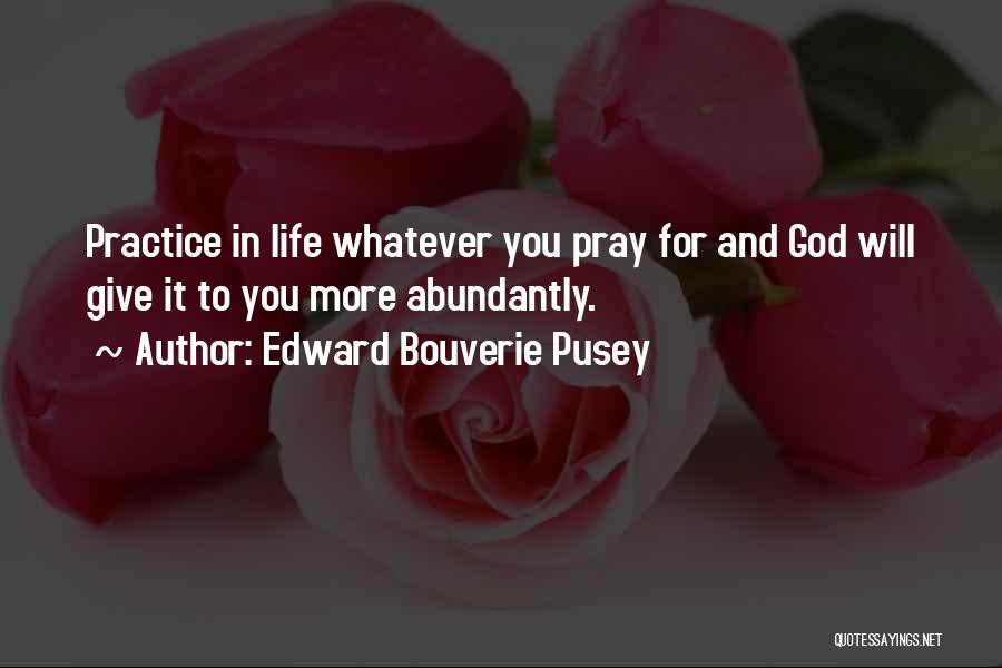 Edward Bouverie Pusey Quotes: Practice In Life Whatever You Pray For And God Will Give It To You More Abundantly.