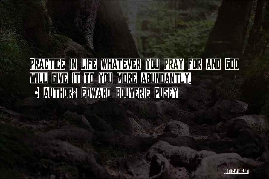 Edward Bouverie Pusey Quotes: Practice In Life Whatever You Pray For And God Will Give It To You More Abundantly.