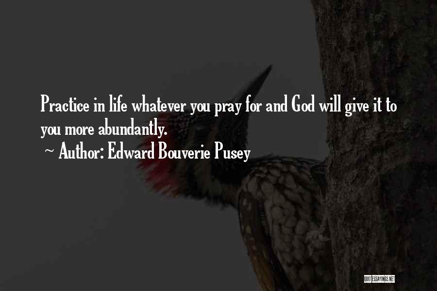 Edward Bouverie Pusey Quotes: Practice In Life Whatever You Pray For And God Will Give It To You More Abundantly.