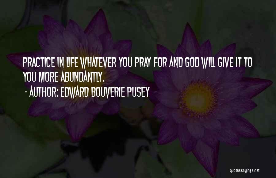 Edward Bouverie Pusey Quotes: Practice In Life Whatever You Pray For And God Will Give It To You More Abundantly.