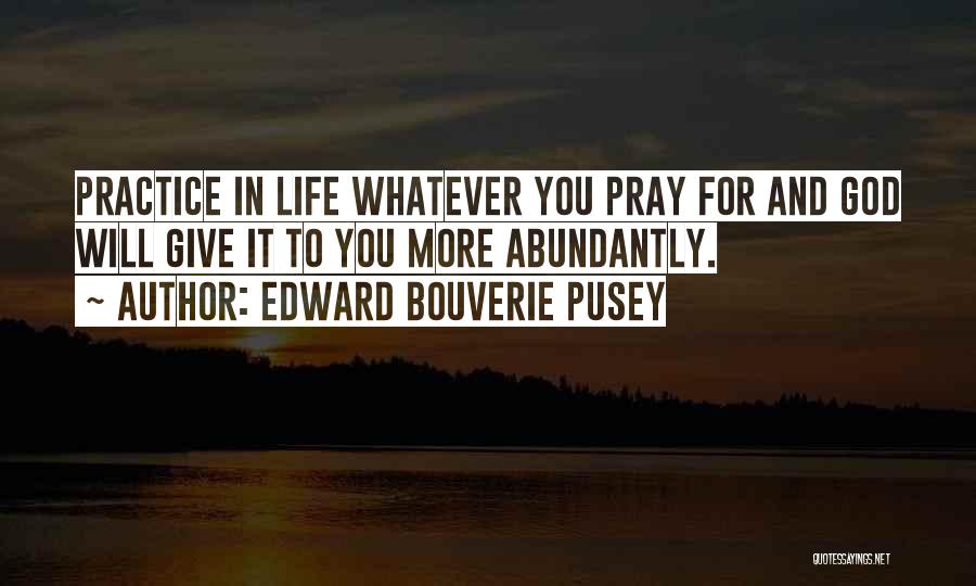 Edward Bouverie Pusey Quotes: Practice In Life Whatever You Pray For And God Will Give It To You More Abundantly.