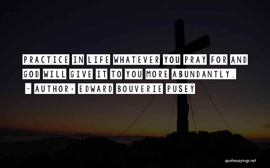 Edward Bouverie Pusey Quotes: Practice In Life Whatever You Pray For And God Will Give It To You More Abundantly.