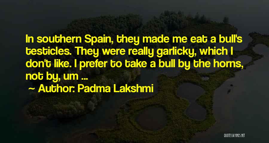Padma Lakshmi Quotes: In Southern Spain, They Made Me Eat A Bull's Testicles. They Were Really Garlicky, Which I Don't Like. I Prefer