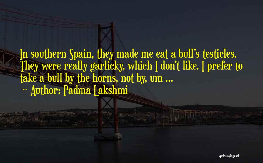 Padma Lakshmi Quotes: In Southern Spain, They Made Me Eat A Bull's Testicles. They Were Really Garlicky, Which I Don't Like. I Prefer
