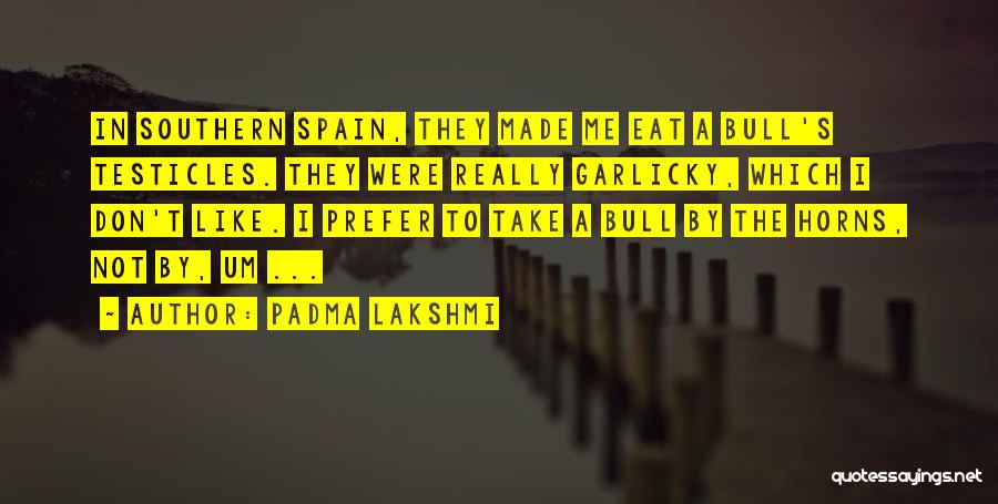 Padma Lakshmi Quotes: In Southern Spain, They Made Me Eat A Bull's Testicles. They Were Really Garlicky, Which I Don't Like. I Prefer