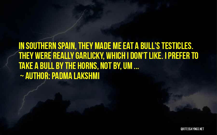 Padma Lakshmi Quotes: In Southern Spain, They Made Me Eat A Bull's Testicles. They Were Really Garlicky, Which I Don't Like. I Prefer