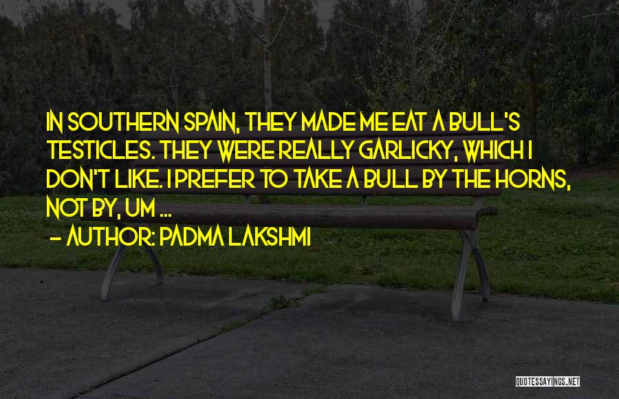 Padma Lakshmi Quotes: In Southern Spain, They Made Me Eat A Bull's Testicles. They Were Really Garlicky, Which I Don't Like. I Prefer