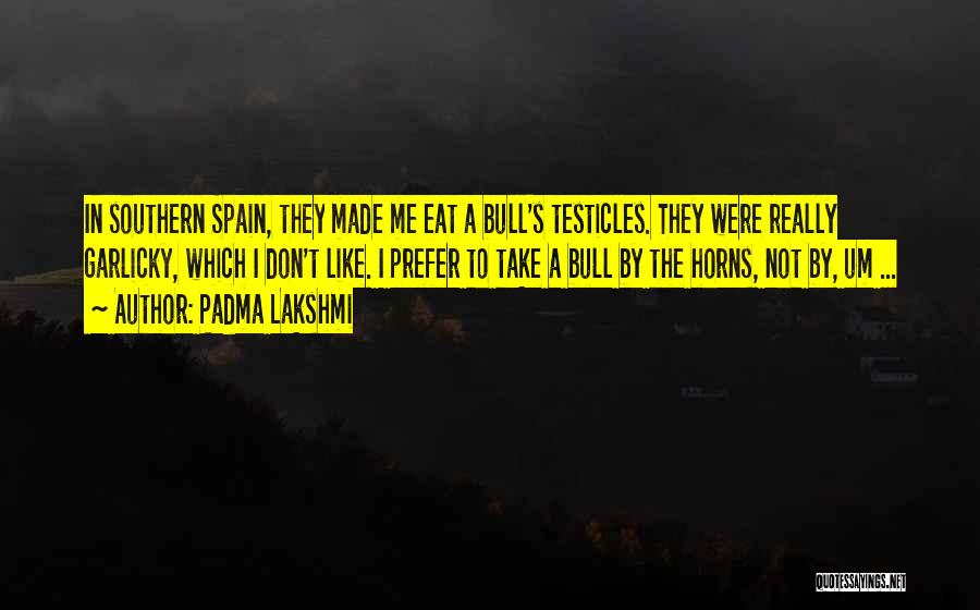Padma Lakshmi Quotes: In Southern Spain, They Made Me Eat A Bull's Testicles. They Were Really Garlicky, Which I Don't Like. I Prefer
