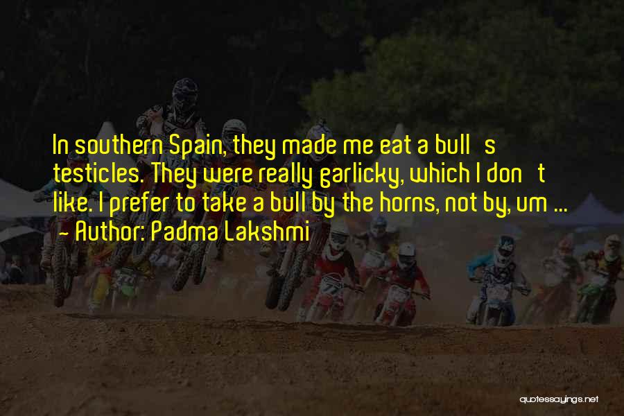 Padma Lakshmi Quotes: In Southern Spain, They Made Me Eat A Bull's Testicles. They Were Really Garlicky, Which I Don't Like. I Prefer
