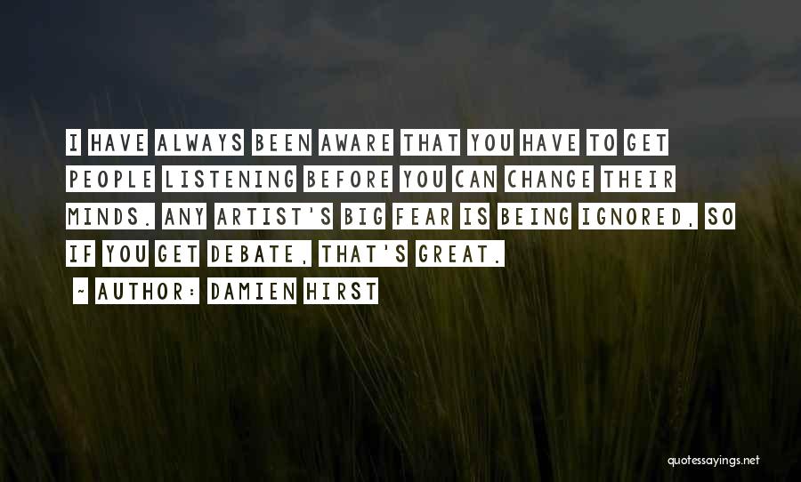 Damien Hirst Quotes: I Have Always Been Aware That You Have To Get People Listening Before You Can Change Their Minds. Any Artist's