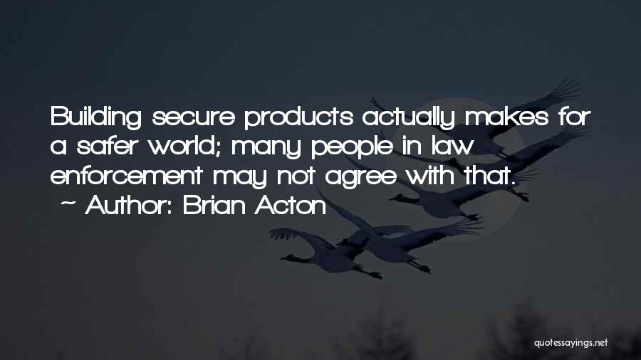 Brian Acton Quotes: Building Secure Products Actually Makes For A Safer World; Many People In Law Enforcement May Not Agree With That.