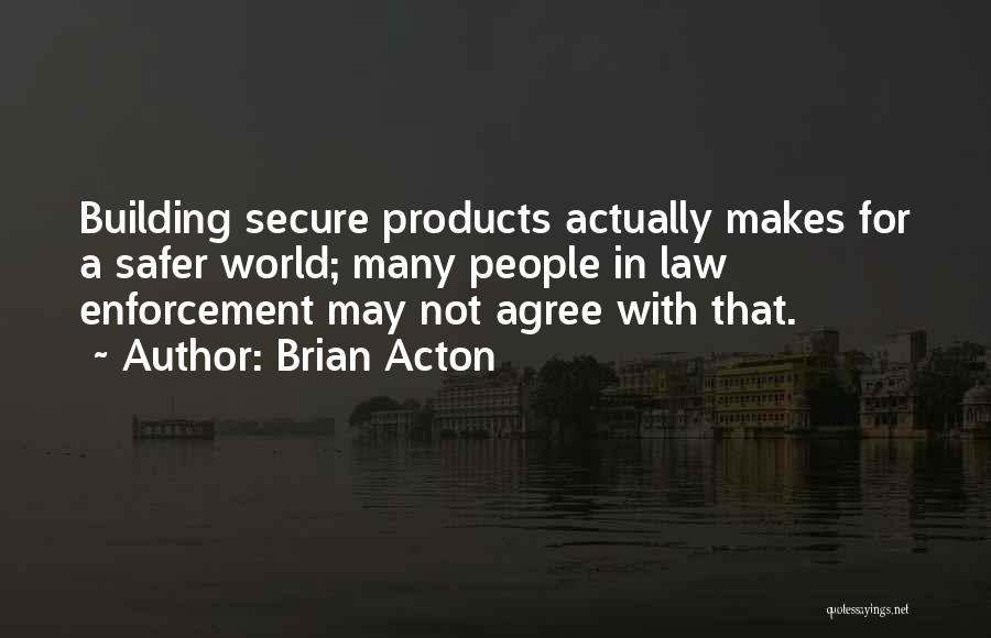 Brian Acton Quotes: Building Secure Products Actually Makes For A Safer World; Many People In Law Enforcement May Not Agree With That.