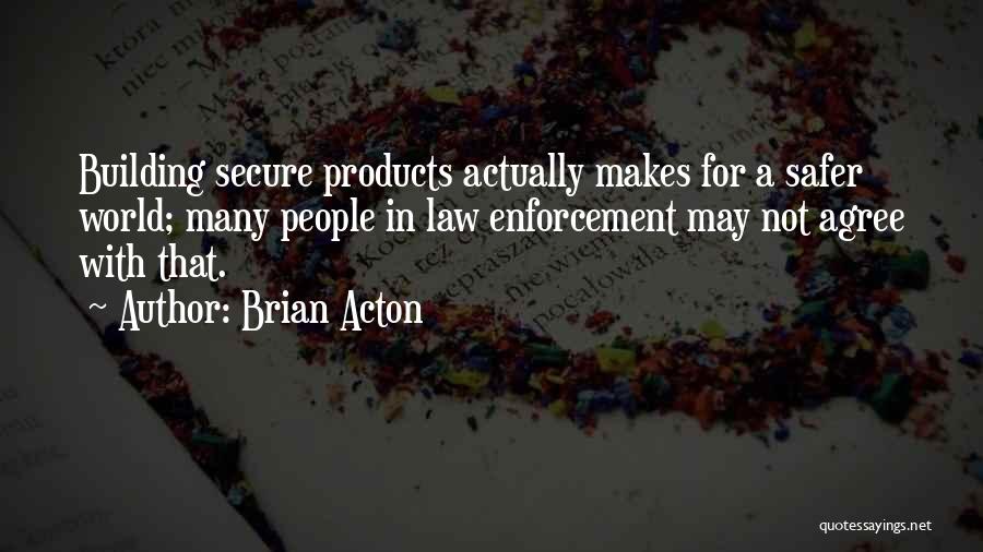 Brian Acton Quotes: Building Secure Products Actually Makes For A Safer World; Many People In Law Enforcement May Not Agree With That.