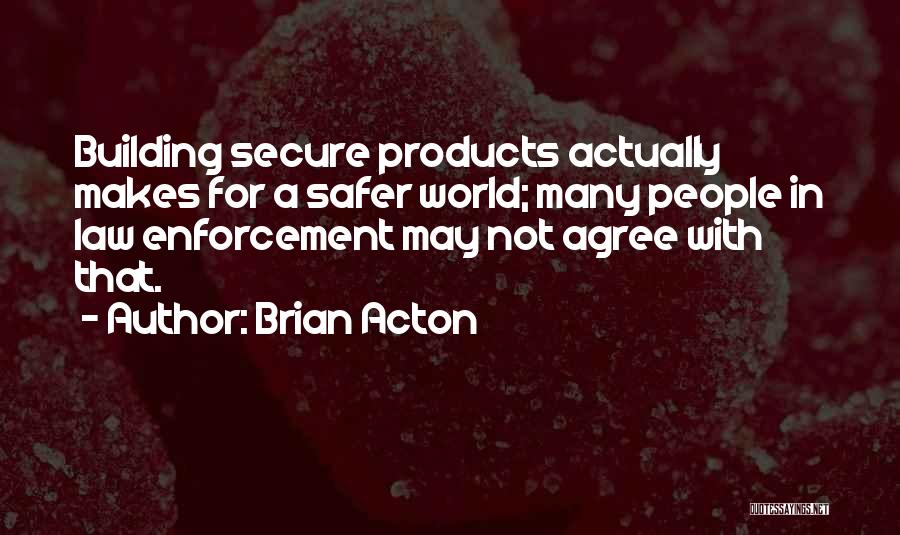 Brian Acton Quotes: Building Secure Products Actually Makes For A Safer World; Many People In Law Enforcement May Not Agree With That.