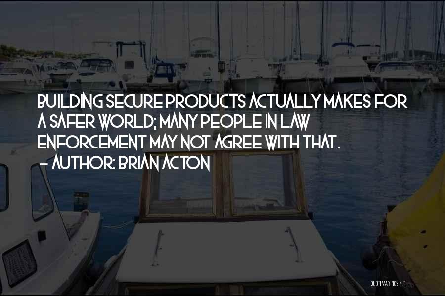 Brian Acton Quotes: Building Secure Products Actually Makes For A Safer World; Many People In Law Enforcement May Not Agree With That.