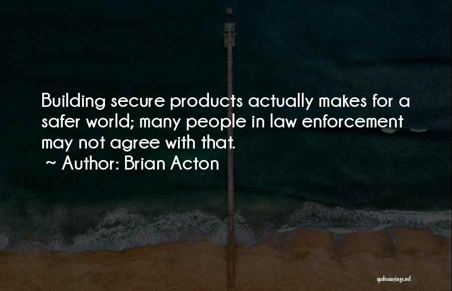 Brian Acton Quotes: Building Secure Products Actually Makes For A Safer World; Many People In Law Enforcement May Not Agree With That.