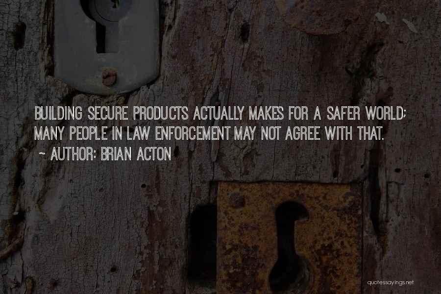 Brian Acton Quotes: Building Secure Products Actually Makes For A Safer World; Many People In Law Enforcement May Not Agree With That.