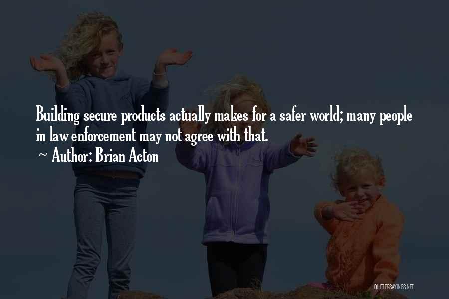 Brian Acton Quotes: Building Secure Products Actually Makes For A Safer World; Many People In Law Enforcement May Not Agree With That.