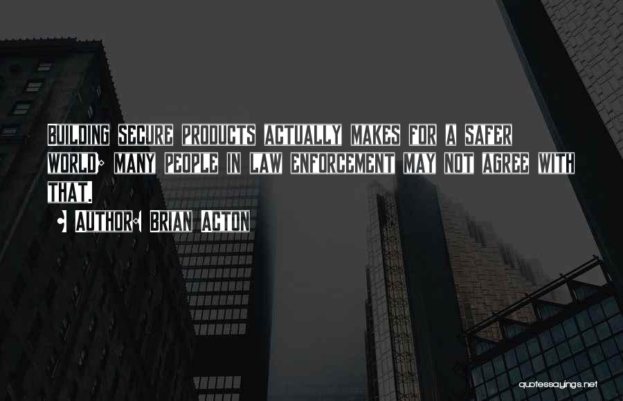 Brian Acton Quotes: Building Secure Products Actually Makes For A Safer World; Many People In Law Enforcement May Not Agree With That.