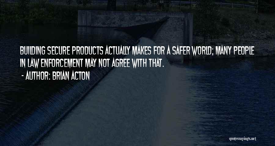 Brian Acton Quotes: Building Secure Products Actually Makes For A Safer World; Many People In Law Enforcement May Not Agree With That.