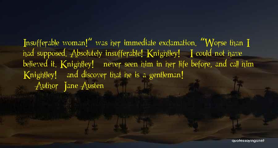 Jane Austen Quotes: Insufferable Woman! Was Her Immediate Exclamation. Worse Than I Had Supposed. Absolutely Insufferable! Knightley! - I Could Not Have Believed