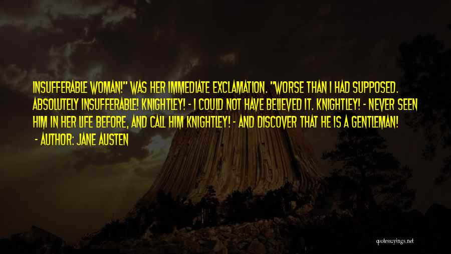 Jane Austen Quotes: Insufferable Woman! Was Her Immediate Exclamation. Worse Than I Had Supposed. Absolutely Insufferable! Knightley! - I Could Not Have Believed