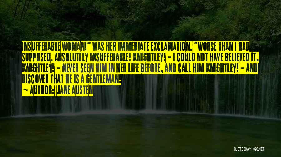 Jane Austen Quotes: Insufferable Woman! Was Her Immediate Exclamation. Worse Than I Had Supposed. Absolutely Insufferable! Knightley! - I Could Not Have Believed