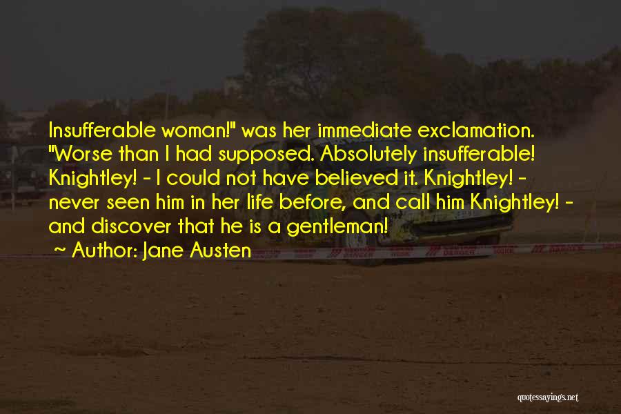 Jane Austen Quotes: Insufferable Woman! Was Her Immediate Exclamation. Worse Than I Had Supposed. Absolutely Insufferable! Knightley! - I Could Not Have Believed