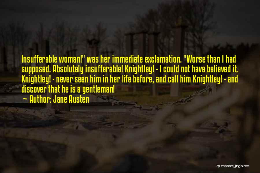 Jane Austen Quotes: Insufferable Woman! Was Her Immediate Exclamation. Worse Than I Had Supposed. Absolutely Insufferable! Knightley! - I Could Not Have Believed