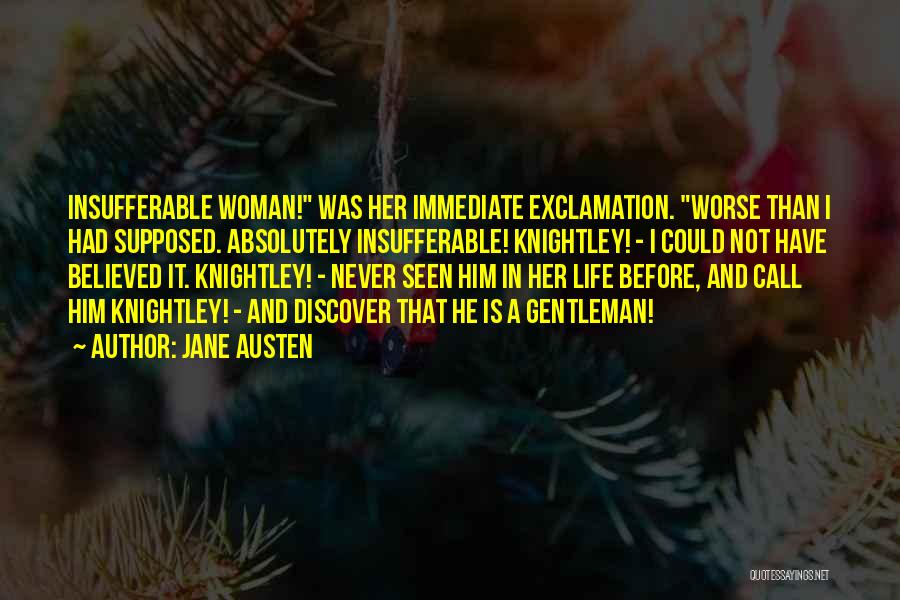 Jane Austen Quotes: Insufferable Woman! Was Her Immediate Exclamation. Worse Than I Had Supposed. Absolutely Insufferable! Knightley! - I Could Not Have Believed