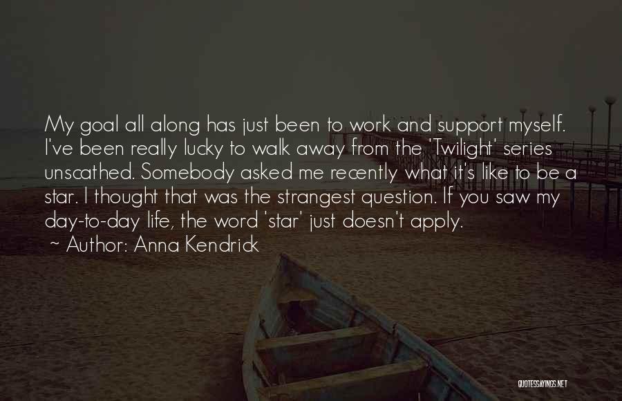 Anna Kendrick Quotes: My Goal All Along Has Just Been To Work And Support Myself. I've Been Really Lucky To Walk Away From