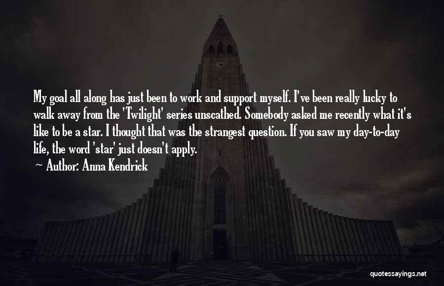 Anna Kendrick Quotes: My Goal All Along Has Just Been To Work And Support Myself. I've Been Really Lucky To Walk Away From