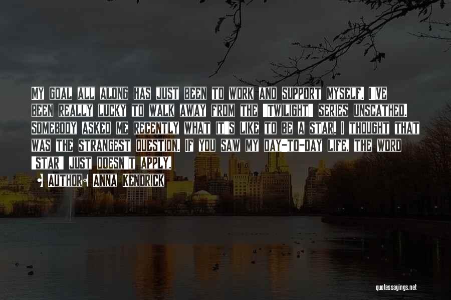 Anna Kendrick Quotes: My Goal All Along Has Just Been To Work And Support Myself. I've Been Really Lucky To Walk Away From